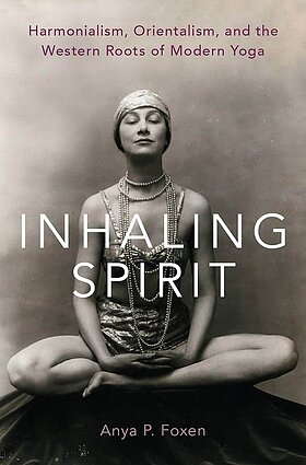 Anya P. Foxen, Inhaling Spirit- Harmonialism, Orientalism, and the Western Roots of Modern Yoga, 2020.